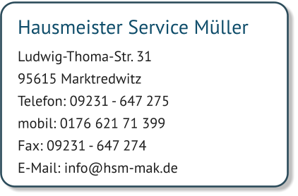 Hausmeister Service Müller  Ludwig-Thoma-Str. 31 95615 Marktredwitz Telefon: 09231 - 647 275 mobil: 0176 621 71 399 Fax: 09231 - 647 274 E-Mail: info@hsm-mak.de